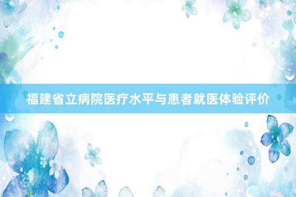 福建省立病院医疗水平与患者就医体验评价