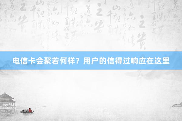 电信卡会聚若何样？用户的信得过响应在这里
