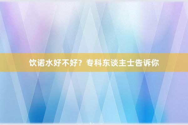 饮诺水好不好？专科东谈主士告诉你