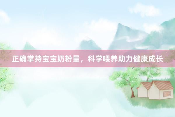 正确掌持宝宝奶粉量，科学喂养助力健康成长
