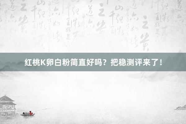 红桃K卵白粉简直好吗？把稳测评来了！