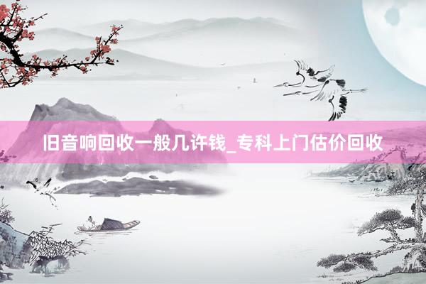 旧音响回收一般几许钱_专科上门估价回收