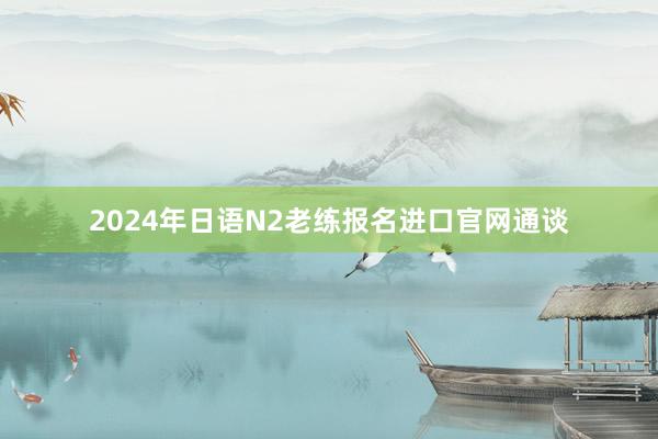 2024年日语N2老练报名进口官网通谈