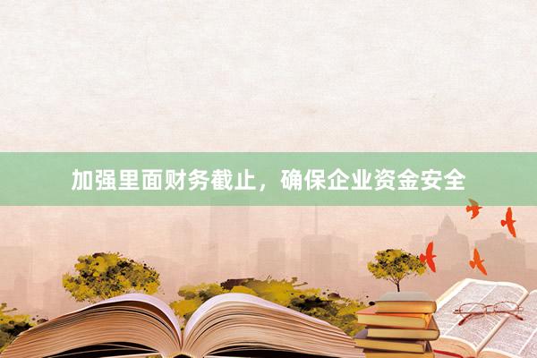 加强里面财务截止，确保企业资金安全
