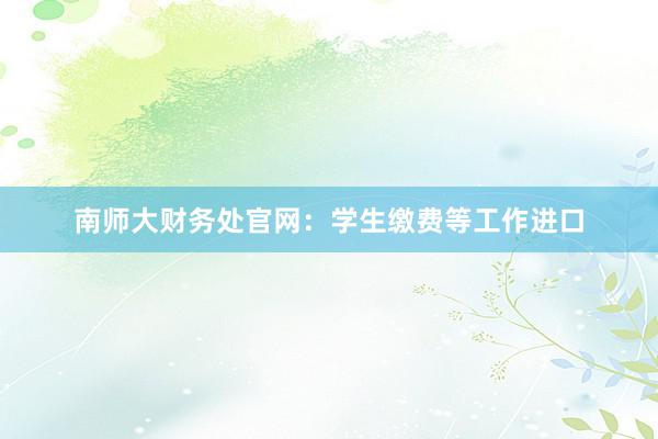 南师大财务处官网：学生缴费等工作进口