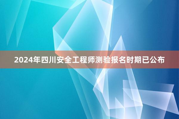 2024年四川安全工程师测验报名时期已公布